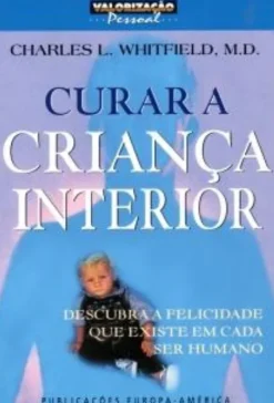 Curar a Criança Interior - Descubra a Felicidade que Existe em Cada ser Humano