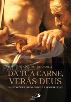 Da tua Carne, Verás Deus - Meditações sobre o Corpo e a Ressurreição