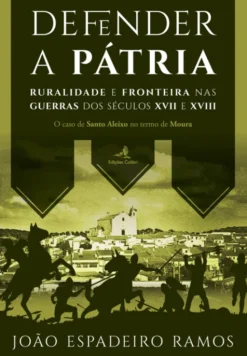 Defender a Pátria - Ruralidade e fronteira nas guerras dos séc. XVII e XVIII - O caso de Santo Aleixo no termo de Moura