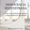Democracia Sequestrada - Como a Desinformação Ajudou a Eleger Bolsonaro Presidente