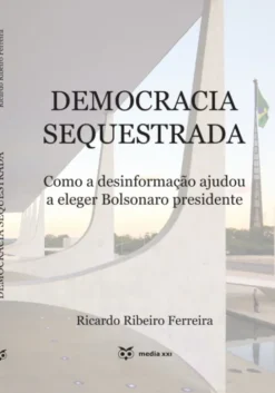 Democracia Sequestrada - Como a Desinformação Ajudou a Eleger Bolsonaro Presidente