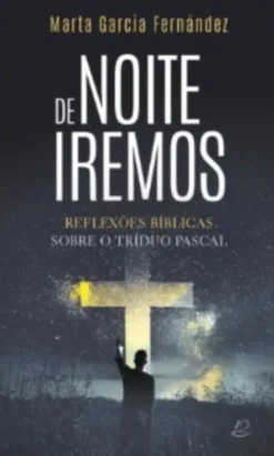 De Noite Iremos - Reflexões Bíblicas sobre o Tríduo Pascal