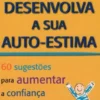 Desenvolva a Sua Auto-Estima - 60 Sugestões Para Aumentar a Confiança