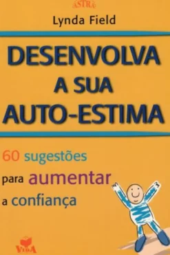 Desenvolva a Sua Auto-Estima - 60 Sugestões Para Aumentar a Confiança