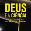 Deus e a Ciência - Diálogos para a Salvação do Mundo