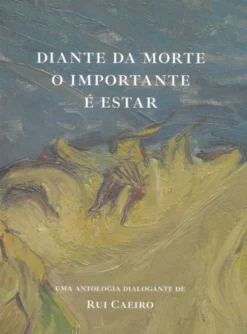 Diante da Morte o Importante É Estar - Uma Antologia Dialogante de Rui Caeiro