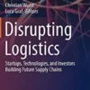 Disrupting Logistics: Startups, Technologies, and Investors Building Future Supply Chains