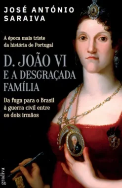D. João VI e a Desgraçada Família - Da Fuga para o Brasil à Guerra Civil entre os Dois Irmãos