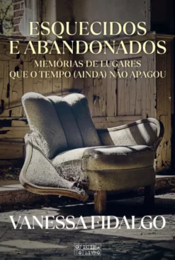 Esquecidos e Abandonados - Memórias de Lugares que o Tempo (ainda) não Apagou