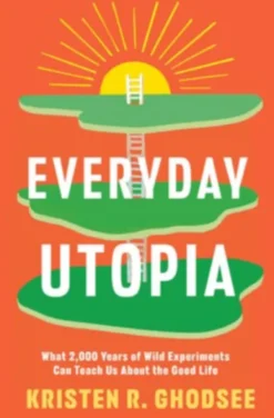 Everyday Utopia: What 2,000 Years of Wild Experiments Can Teach Us About the Good Life