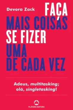 Faça Mais Coisas se Fizer Uma de Cada Vez: adeus, multitasking; olá, singletasking!