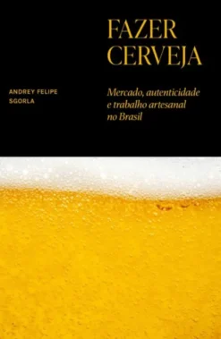 Fazer Cerveja - Mercado, Autenticidade e Trabalho Artesanal no Brasil