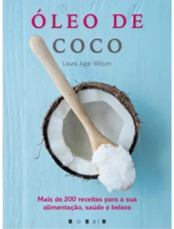 Óleo de Coco - Mais de 200 Receitas para a Sua Alimentação, Saúde e Beleza