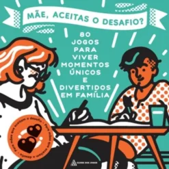Mãe, Aceitas o Desafio? 80 Jogos para Viver Momentos Únicos e Divertidos em Família