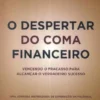 O Despertar do Coma Financeiro - Vencendo o Fracasso para Alcançar o Verdadeiro Sucesso