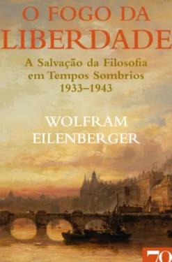 O Fogo da Liberdade - A salvação da filosofia em tempos sombrios (1933-1943)
