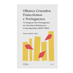 Olhares Cruzados Francófonos e Portugueses - As Imagens dos Portugueses na Literatura Romanesca e Contemporânea