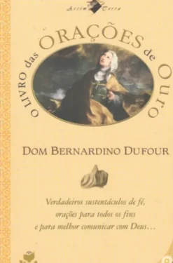 O Livro Das Orações De Ouro - Verdadeiros Sustentáculos de Fé, Orações para Todos os Fins e para Melhor Comunicar com Deus