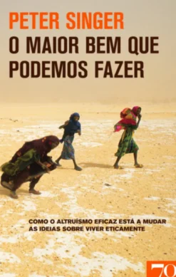 O Maior Bem que Podemos Fazer - Como o altruísmo eficaz está a mudar as ideias sobre viver eticamente