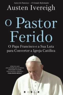 O Pastor Ferido - O Papa Francisco e a Sua Luta para Converter a Igreja Católica