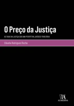 O Preço da Justiça - As Taxas na Justiça sob uma Perspetiva Jurídico-Tributária