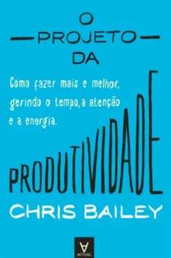 O Projeto da Produtividade - Como fazer mais e melhor gerindo o tempo, a atenção e a energia