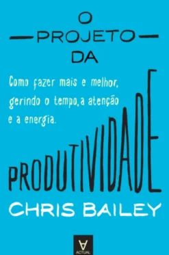 O Projeto da Produtividade - Como Fazer Mais e Melhor Gerindo o Tempo, a Atenção e a Energia