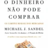 O que o Dinheiro Não Pode Comprar - Os Limites Morais dos Mercados