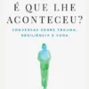 O Que É Que Lhe Aconteceu? Conversas sobre Trauma, Resiliência e Cura