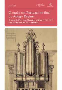 O Órgão em Portugal no final do Antigo Regime - A Obra de Frei José Marques e Silva (1782-1837) e os Instrumentos do seu Tempo