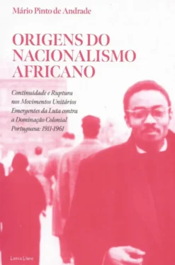 Origens do Nacionalismo Africano - Continuidade e Ruptura nos Movimentos Unitários Emergentes da Luta Contra a Dominação Colonial Portuguesa - 1911-1961