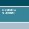 Os Criptoativos no Cibercrime