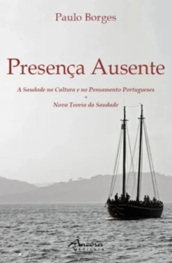 Presença Ausente - A Saudade na Cultura e no Pensamento Portugueses - Nova Teoria da Saudade