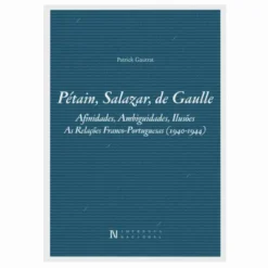 Pétain, Salazar, De Gaulle - Afinidades, Ambiguidades, Ilusões - As Relações Franco-portuguesas (1940-1944)