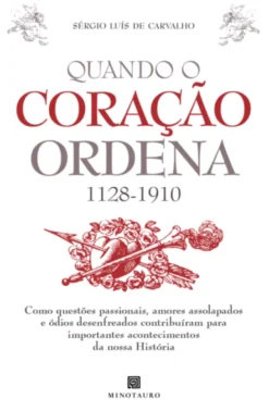Quando o Coração Ordena (1128-1910) - Como Questões Passionais, Amores Assolapados e Ódios Desenfreados Contribuíram para Importantes Acontecimentos da nossa História