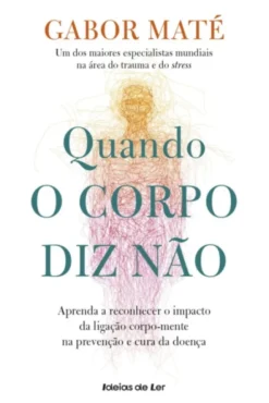 Quando o Corpo Diz Não - Aprenda a reconhecer o impacto da ligação corpo-mente na prevenção e cura da doença