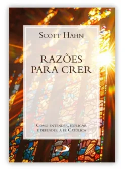 Razões para Crer - Como Entender, Explicar e Defender a Fé Católica