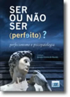 Ser ou Não Ser (Perfeito)?- Perfecionismo e Psicopatologia