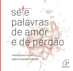 Sete Palavras de Amor e de Perdão - Meditações e Orações