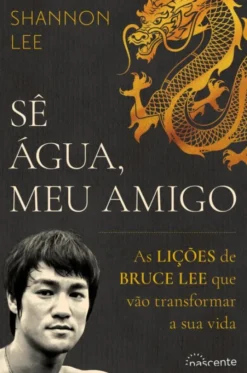 Sê Água, Meu Amigo - As Lições de Bruce Lee que Vão Transformar a sua Vida