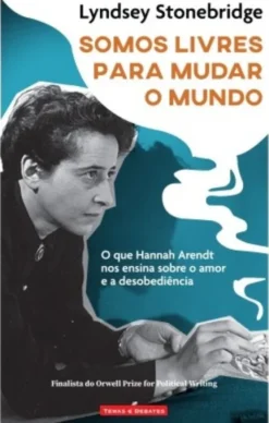 Somos Livres para Mudar o Mundo - O que Hannah Arendt nos Ensina sobre o Amor e a Desobediência