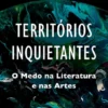 Territórios Inquietantes - O Medo na Literatura e nas Artes