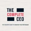 The Complete CEO: The Executive's Guide to Consistent Peak Performance