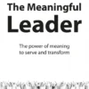 The Meaningful Leader - The Power of Meaning to Serve and Transform