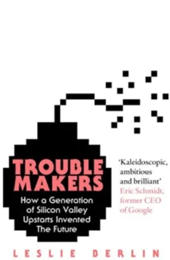 Troublemakers: How a Generation of Silicon Valley Upstarts Invented the Future
