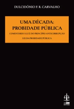 Uma Década: Probidade Pública - Comentário à Luz do Princípio Anticorrupção - Lei da Probidade Pública
