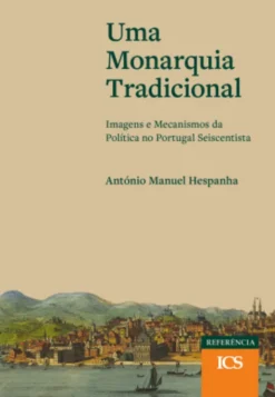 Uma Monarquia Tradicional - Imagens e Mecanismos da Política no Portugal Seiscentista