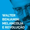Walter Benjamin - Melancolia e Revolução