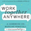 Work Together Anywhere: A Handbook on Working Remotely—Successfully—for Individuals, Teams